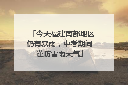 今天福建南部地区仍有暴雨，中考期间谨防雷雨天气